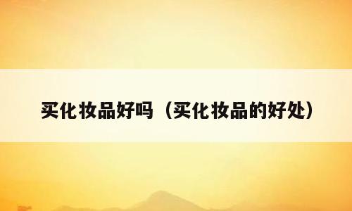 买化妆品好吗（买化妆品的好处）