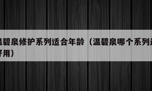 温碧泉修护系列适合年龄（温碧泉哪个系列最好用）