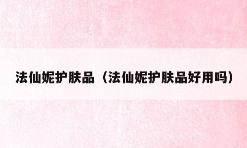 法仙妮护肤品（法仙妮护肤品好用吗）