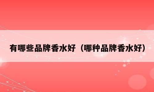 有哪些品牌香水好（哪种品牌香水好）