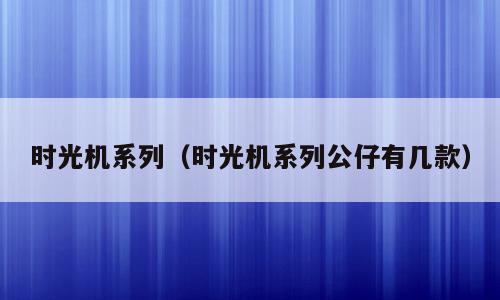 时光机系列（时光机系列公仔有几款）