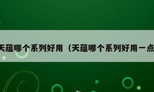 天蕴哪个系列好用（天蕴哪个系列好用一点）