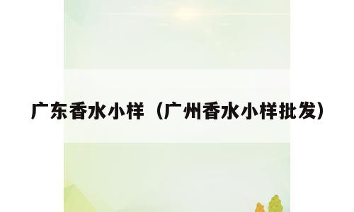 广东香水小样（广州香水小样批发）