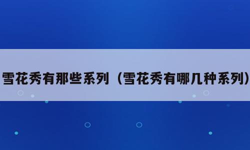 雪花秀有那些系列（雪花秀有哪几种系列）