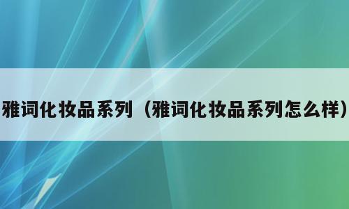 雅词化妆品系列（雅词化妆品系列怎么样）
