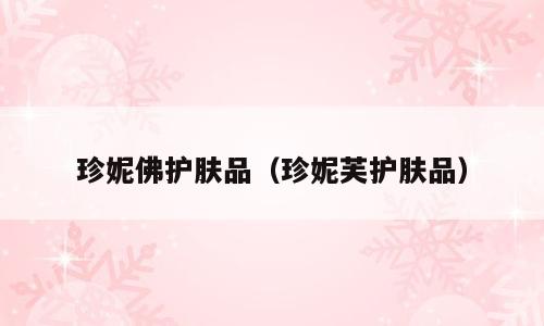 珍妮佛护肤品（珍妮芙护肤品）