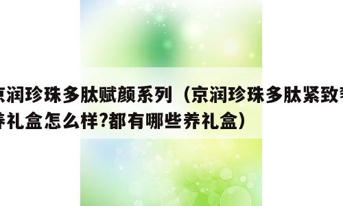 京润珍珠多肽赋颜系列（京润珍珠多肽紧致奢养礼盒怎么样?都有哪些养礼盒）