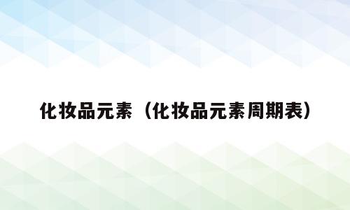 化妆品元素（化妆品元素周期表）