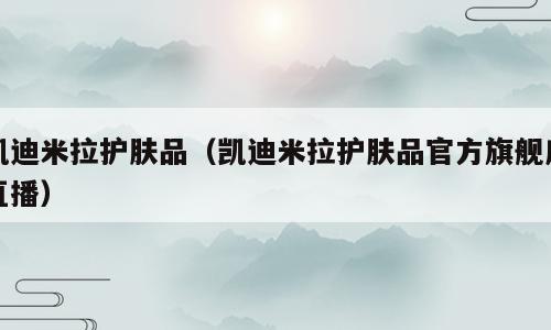 凯迪米拉护肤品（凯迪米拉护肤品官方旗舰店直播）