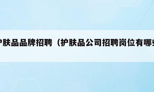 护肤品品牌招聘（护肤品公司招聘岗位有哪些）