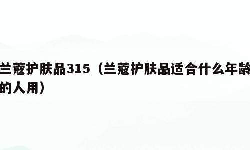 兰蔻护肤品315（兰蔻护肤品适合什么年龄的人用）