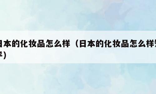 日本的化妆品怎么样（日本的化妆品怎么样知乎）