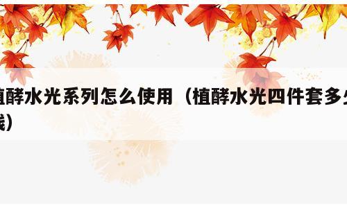 植酵水光系列怎么使用（植酵水光四件套多少钱）