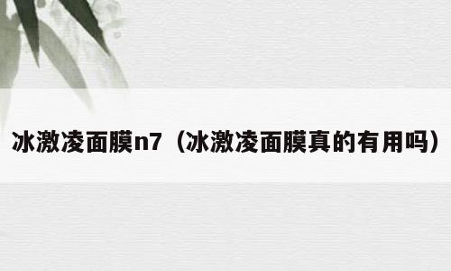 冰激凌面膜n7（冰激凌面膜真的有用吗）