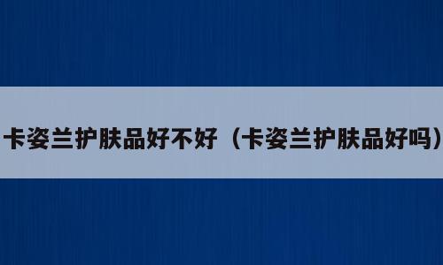 卡姿兰护肤品好不好（卡姿兰护肤品好吗）
