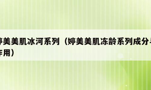 婷美美肌冰河系列（婷美美肌冻龄系列成分与作用）