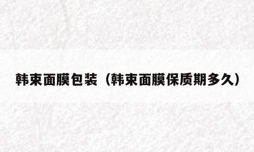 韩束面膜包装（韩束面膜保质期多久）