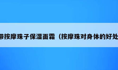 带按摩珠子保湿面霜（按摩珠对身体的好处）