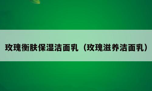 玫瑰衡肤保湿洁面乳（玫瑰滋养洁面乳）
