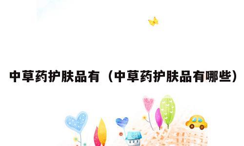 中草药护肤品有（中草药护肤品有哪些）