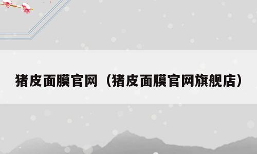 猪皮面膜官网（猪皮面膜官网旗舰店）