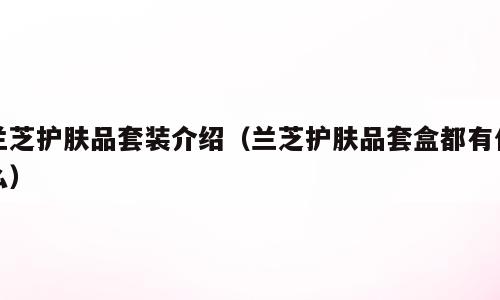 兰芝护肤品套装介绍（兰芝护肤品套盒都有什么）