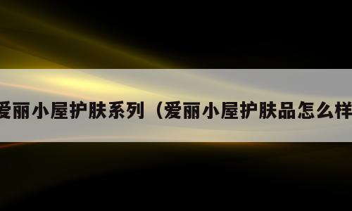 爱丽小屋护肤系列（爱丽小屋护肤品怎么样）