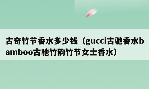 古奇竹节香水多少钱（gucci古驰香水bamboo古驰竹韵竹节女士香水）