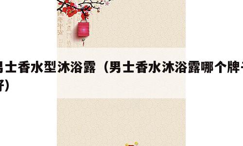 男士香水型沐浴露（男士香水沐浴露哪个牌子好）