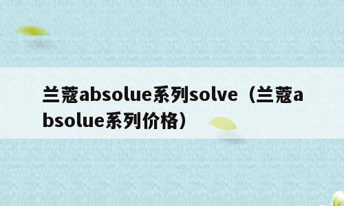 兰蔻absolue系列solve（兰蔻absolue系列价格）