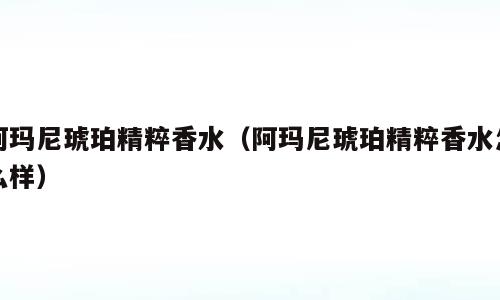 阿玛尼琥珀精粹香水（阿玛尼琥珀精粹香水怎么样）
