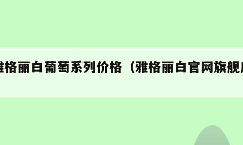 雅格丽白葡萄系列价格（雅格丽白官网旗舰店）