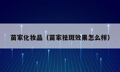 苗家化妆品（苗家祛斑效果怎么样）