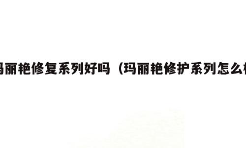 玛丽艳修复系列好吗（玛丽艳修护系列怎么样）