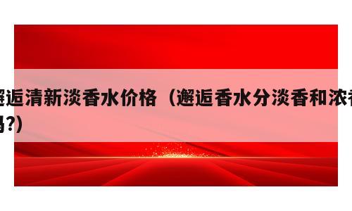 邂逅清新淡香水价格（邂逅香水分淡香和浓香吗?）