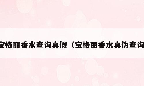 宝格丽香水查询真假（宝格丽香水真伪查询）