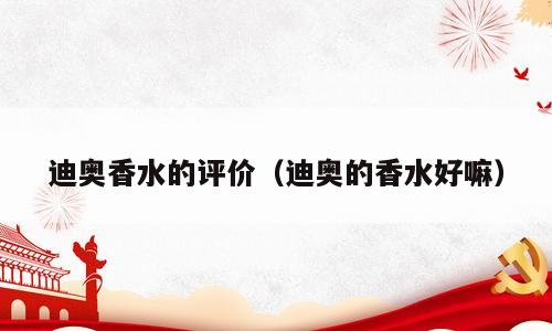 迪奥香水的评价（迪奥的香水好嘛）