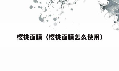 樱桃面膜（樱桃面膜怎么使用）