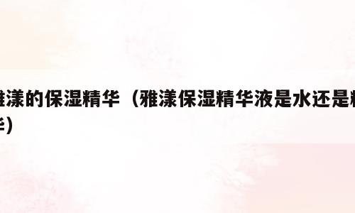 雅漾的保湿精华（雅漾保湿精华液是水还是精华）