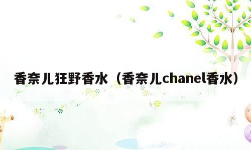 香奈儿狂野香水（香奈儿chanel香水）