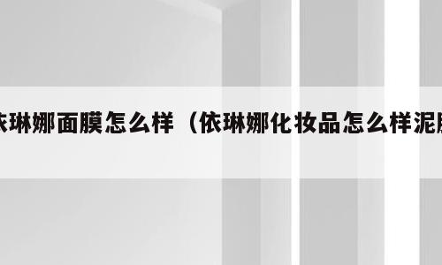 依琳娜面膜怎么样（依琳娜化妆品怎么样泥膜）