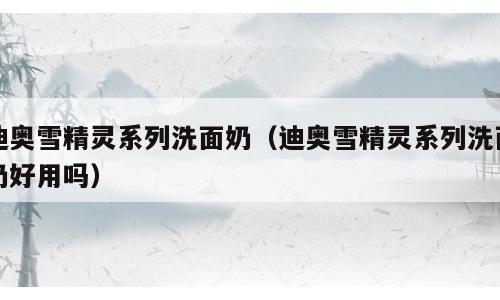 迪奥雪精灵系列洗面奶（迪奥雪精灵系列洗面奶好用吗）