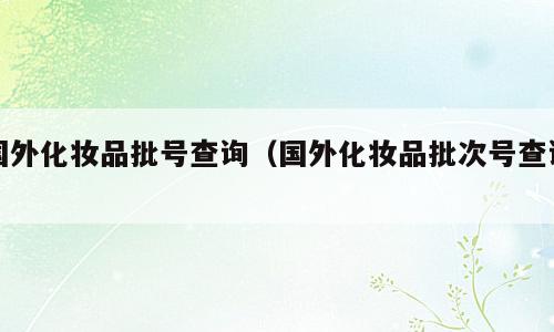 国外化妆品批号查询（国外化妆品批次号查询）