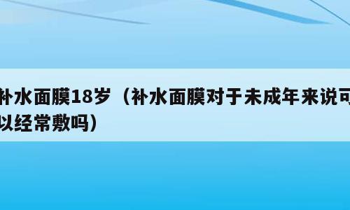 补水面膜18岁（补水面膜对于未成年来说可以经常敷吗）