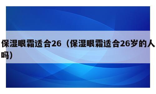 保湿眼霜适合26（保湿眼霜适合26岁的人吗）