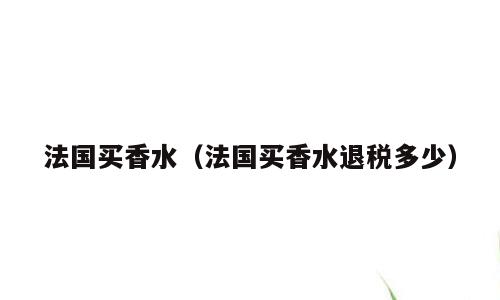 法国买香水（法国买香水退税多少）