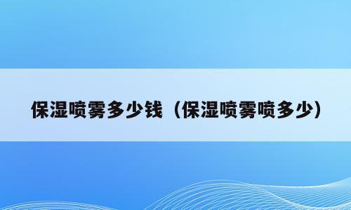 保湿喷雾多少钱（保湿喷雾喷多少）