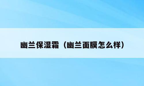 幽兰保湿霜（幽兰面膜怎么样）