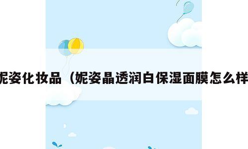 妮姿化妆品（妮姿晶透润白保湿面膜怎么样）