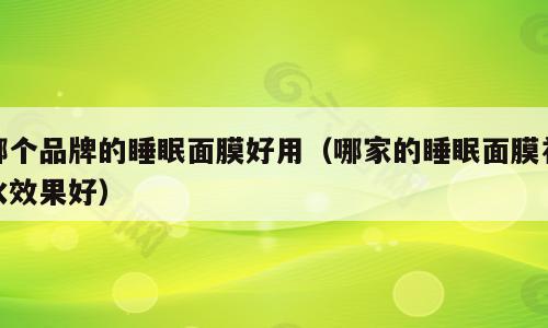 哪个品牌的睡眠面膜好用（哪家的睡眠面膜补水效果好）
